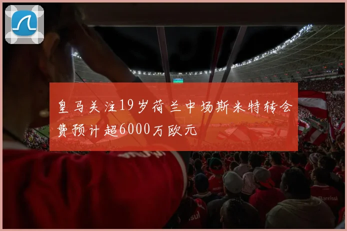 皇马关注19岁荷兰中场斯米特转会费预计超6000万欧元
