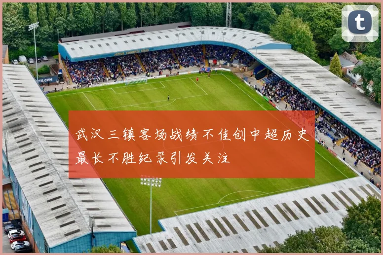 武汉三镇客场战绩不佳创中超历史最长不胜纪录引发关注