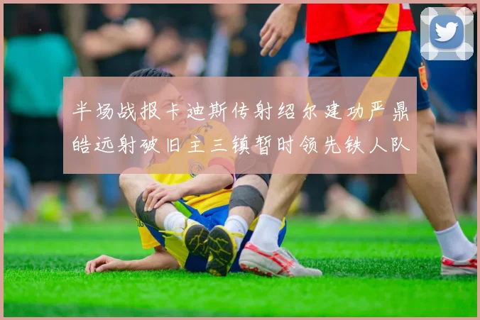 半场战报卡迪斯传射绍尔建功严鼎皓远射破旧主三镇暂时领先铁人队