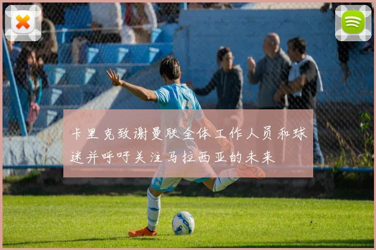 卡里克致谢曼联全体工作人员和球迷并呼吁关注马拉西亚的未来