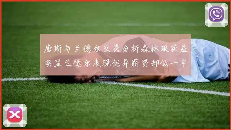 唐斯与兰德尔交易分析森林狼获益明显兰德尔表现优异薪资却低一半