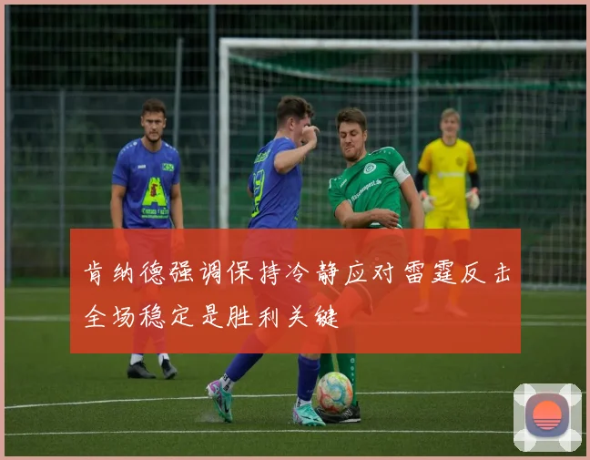肯纳德强调保持冷静应对雷霆反击全场稳定是胜利关键