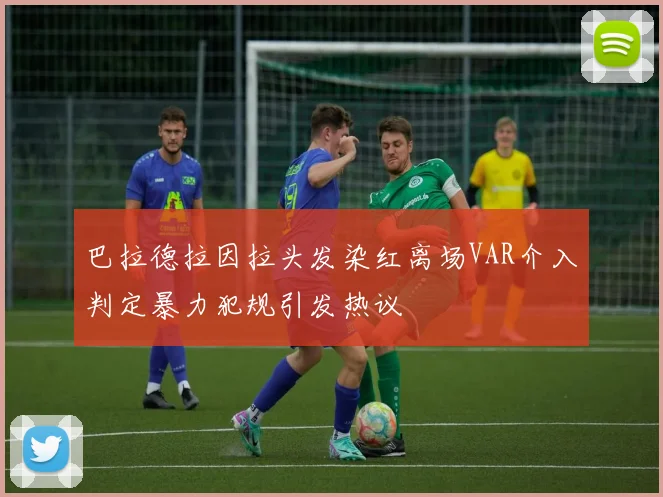 巴拉德拉因拉头发染红离场VAR介入判定暴力犯规引发热议