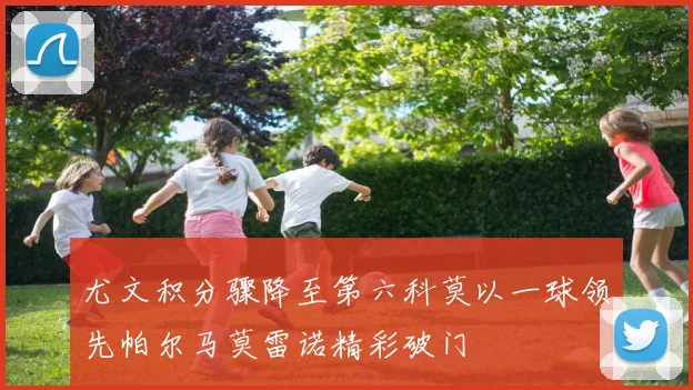 尤文积分骤降至第六科莫以一球领先帕尔马莫雷诺精彩破门