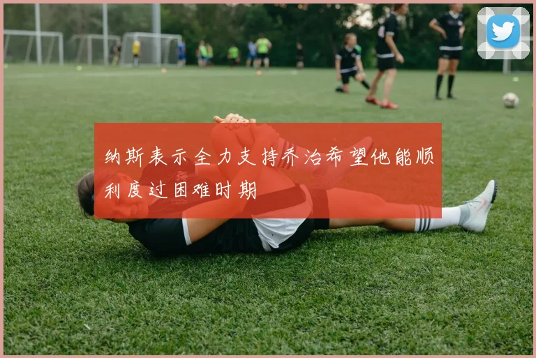 纳斯表示全力支持乔治希望他能顺利度过困难时期
