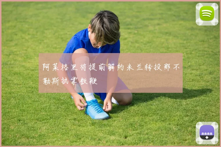 阿莱格里将提前解约米兰转投那不勒斯执掌教鞭