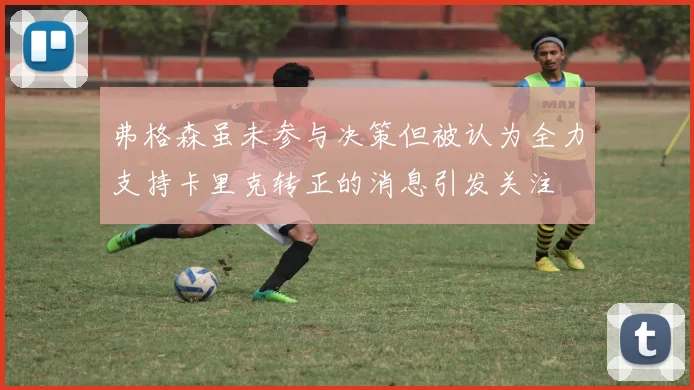 弗格森虽未参与决策但被认为全力支持卡里克转正的消息引发关注