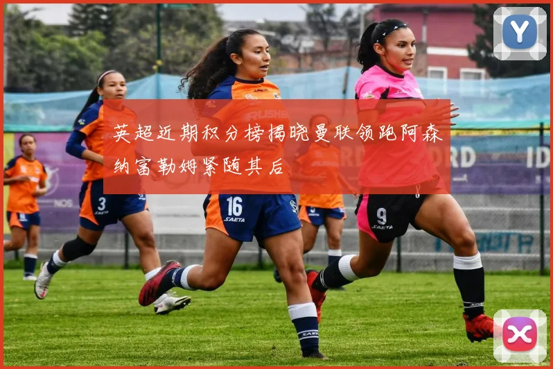 英超近期积分榜揭晓曼联领跑阿森纳富勒姆紧随其后
